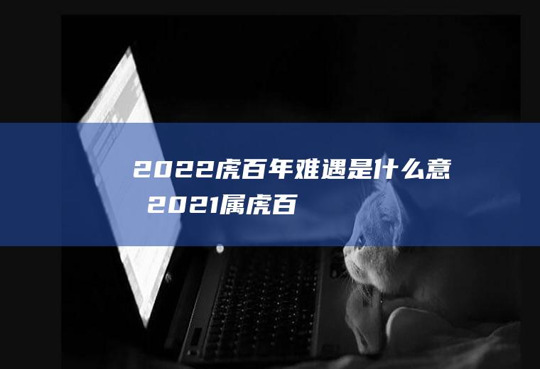 2022虎百年难遇是什么意思(2021属虎百年难遇)