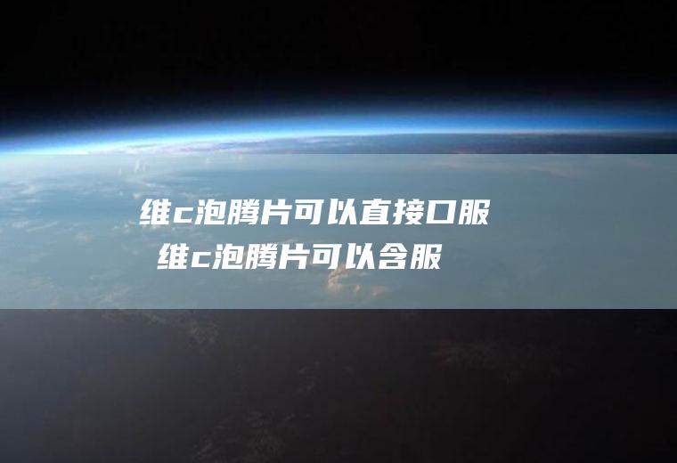 维c泡腾片可以直接口服吗(维c泡腾片可以含服吗)