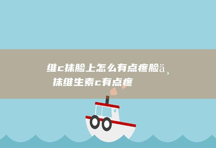 维c抹脸上怎么有点疼(脸上抹维生素c有点疼)