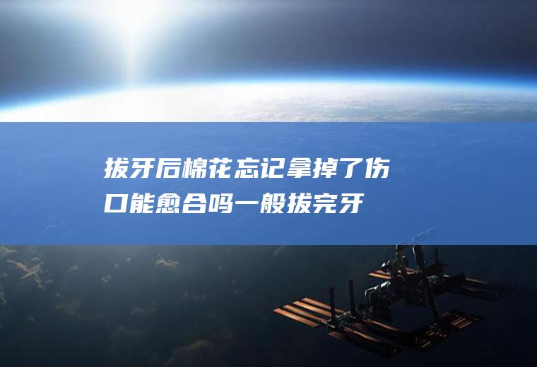 拔牙后棉花忘记拿掉了伤口能愈合吗(一般拔完牙多久可以把棉花拿掉)