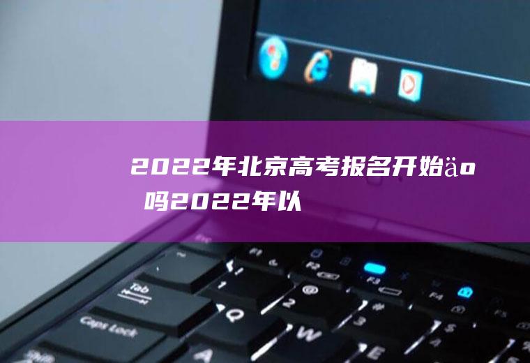 2022年北京高考报名开始了吗(2022年以后北京高考政策)