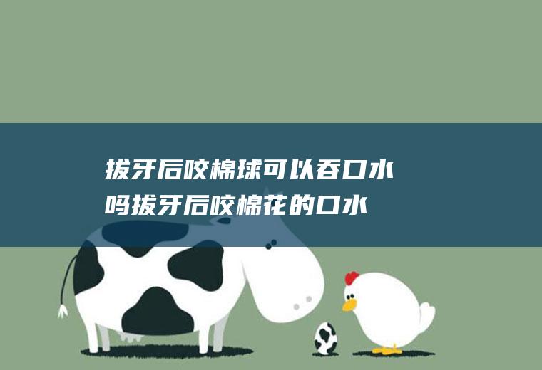 拔牙后咬棉球可以吞口水吗(拔牙后咬棉花的口水)