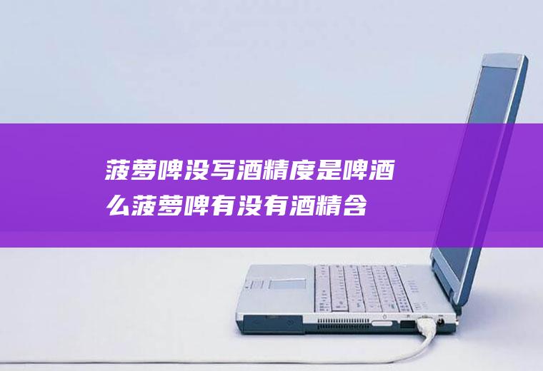 菠萝啤没写酒精度是啤酒么(菠萝啤有没有酒精含量)