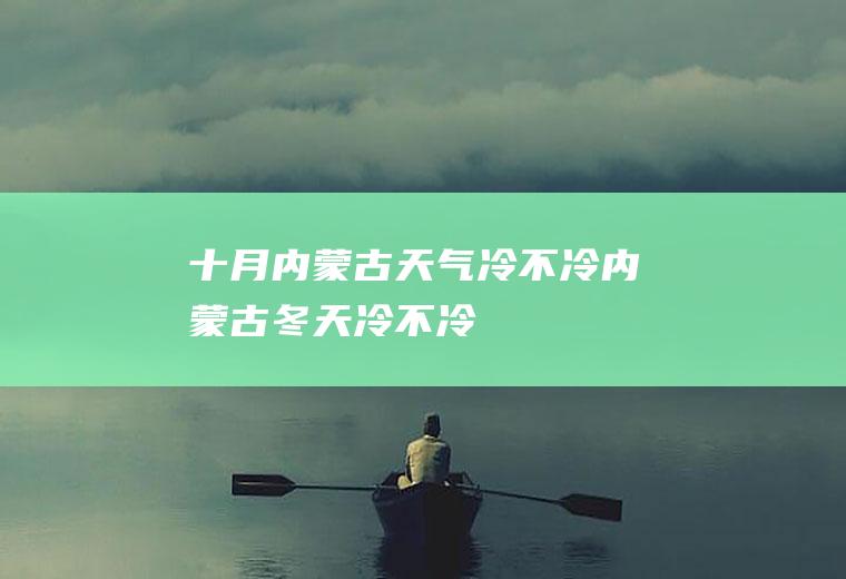 十月内蒙古天气冷不冷(内蒙古冬天冷不冷)