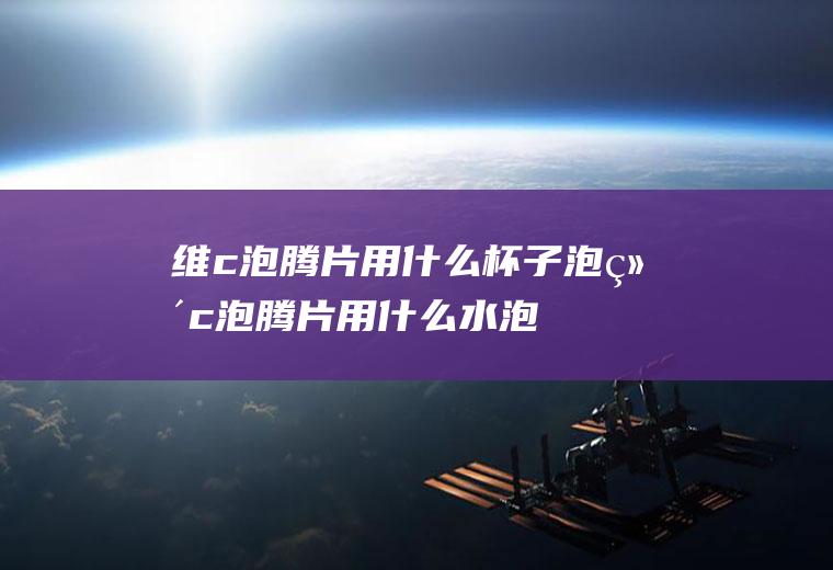 维c泡腾片用什么杯子泡(维c泡腾片用什么水泡)