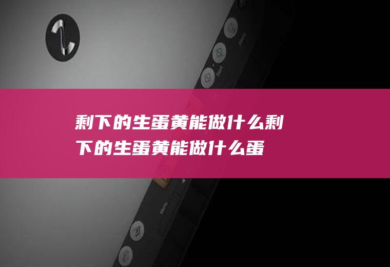 剩下的生蛋黄能做什么,剩下的生蛋黄能做什么蛋糕