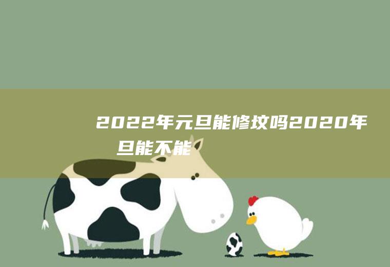 2022年元旦能修坟吗(2020年元旦能不能上坟)