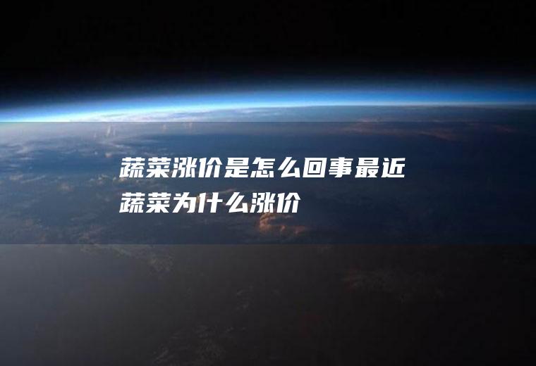 蔬菜涨价是怎么回事(最近蔬菜为什么涨价)