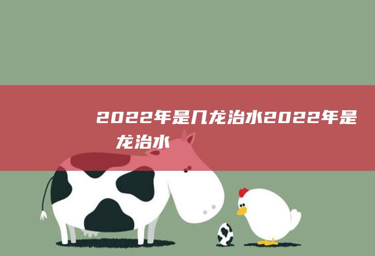 2022年是几龙治水(2022年是几龙治水,几日得辛)