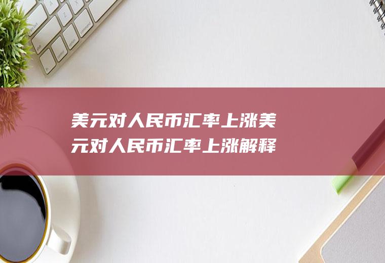美元对人民币汇率上涨美元对人民币汇率上涨解释