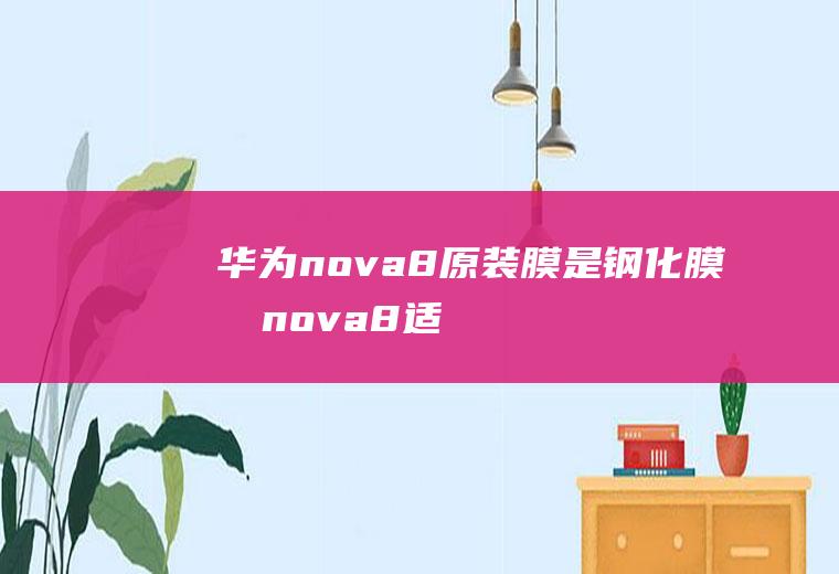 华为nova8原装膜是钢化膜吗,nova8适合什么手机膜？