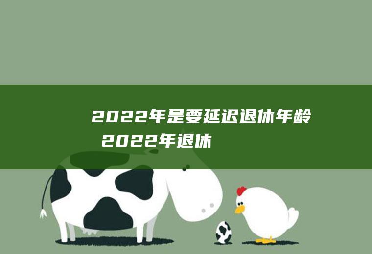 2022年是要延迟退休年龄吗(2022年退休时间是否还延长)