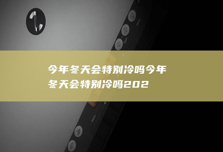 今年冬天会特别冷吗今年冬天会特别冷吗202
