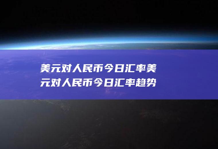 美元对人民币今日汇率美元对人民币今日汇率趋势