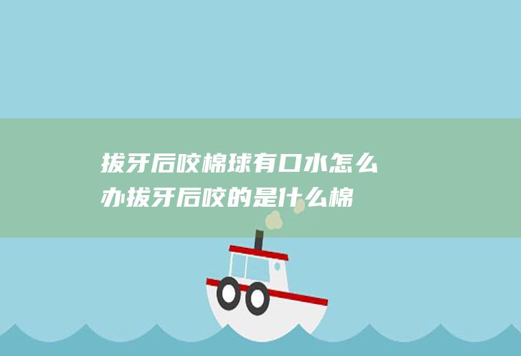 拔牙后咬棉球有口水怎么办(拔牙后咬的是什么棉球)