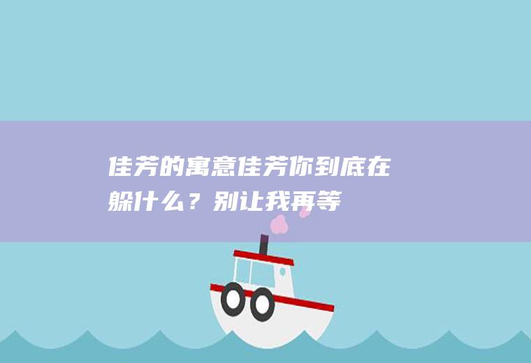 佳芳的寓意：佳芳,你到底在躲什么？别让我再等你!