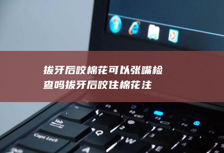 拔牙后咬棉花可以张嘴检查吗(拔牙后咬住棉花注意事项)