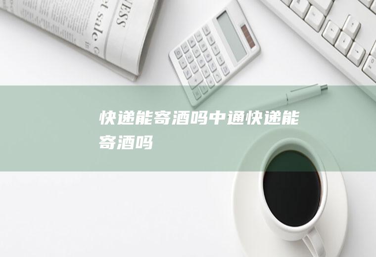 快递能寄酒吗,中通快递能寄酒吗