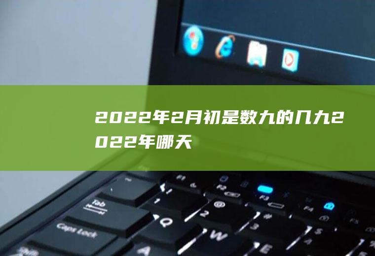 2022年2月初是数九的几九(2022年哪天数九)