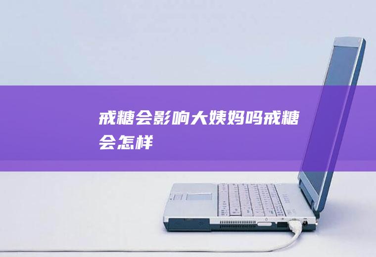 戒糖会影响大姨妈吗(戒糖会怎样)