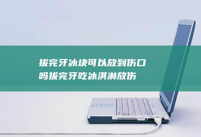拔完牙冰块可以放到伤口吗(拔完牙吃冰淇淋放伤口上吗)