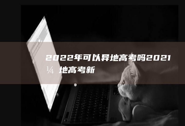 2022年可以异地高考吗(2021异地高考新政策)