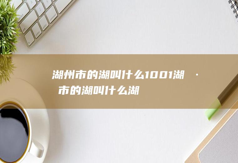 湖州市的湖叫什么1001湖州市的湖叫什么,湖州市指的是什么湖?
