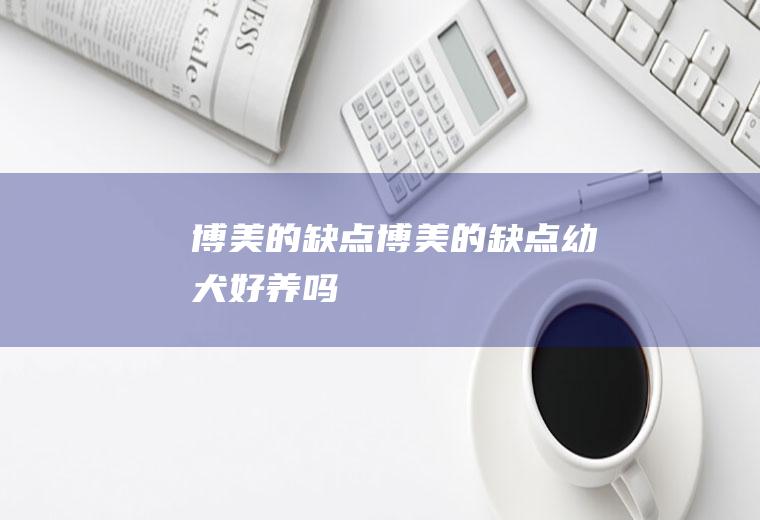 博美的缺点(博美的缺点幼犬好养吗)