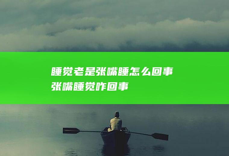 睡觉老是张嘴睡怎么回事(张嘴睡觉咋回事)