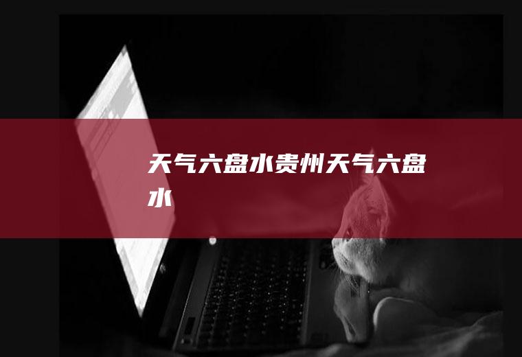 天气六盘水贵州天气六盘水