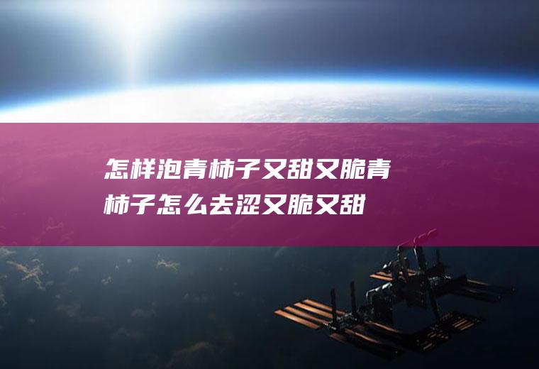怎样泡青柿子又甜又脆(青柿子怎么去涩又脆又甜)