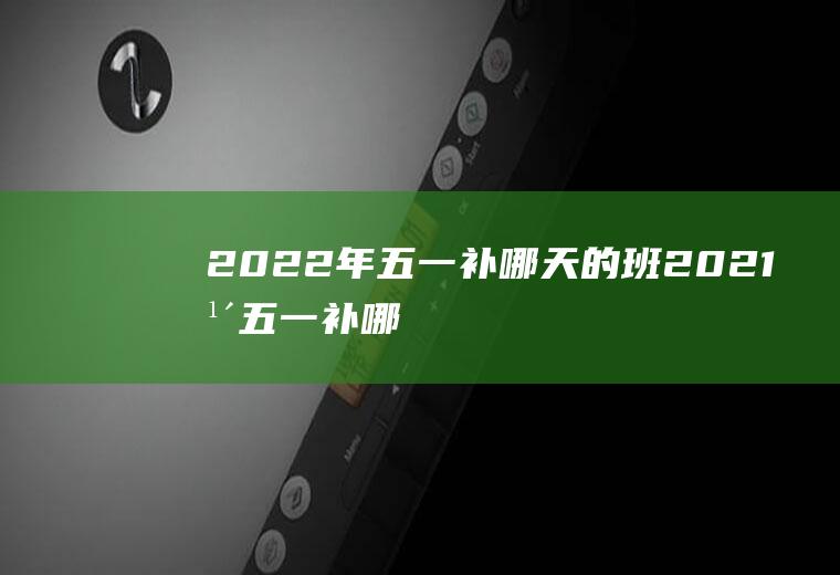 2022年五一补哪天的班(2021年五一补哪天的班)