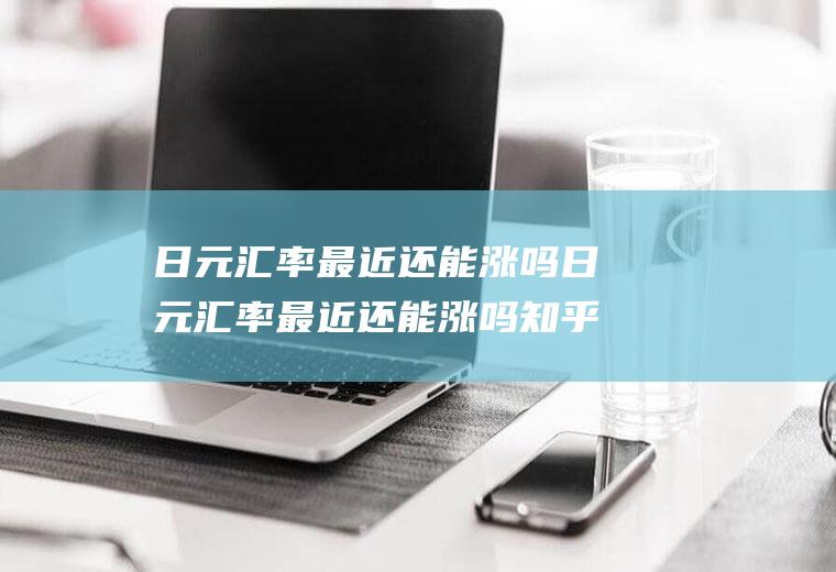 日元汇率最近还能涨吗日元汇率最近还能涨吗知乎