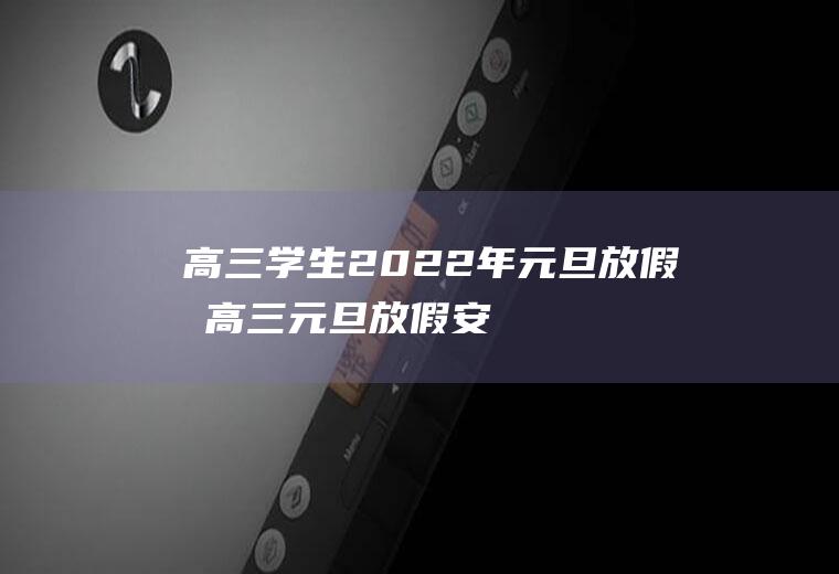 高三学生2022年元旦放假吗(高三元旦放假安排2021放假)