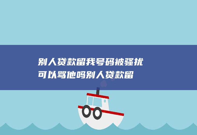 别人贷款留我号码被骚扰可以骂他吗(别人贷款留我手机号码被骚扰)