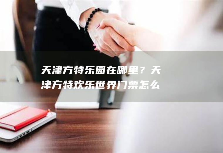 天津方特乐园在哪里？天津方特欢乐世界门票怎么购买？