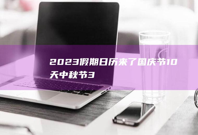 2023假期日历来了：国庆节10天,中秋节3天,清明节4