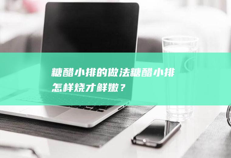 糖醋小排的做法,糖醋小排怎样烧才鲜嫩？