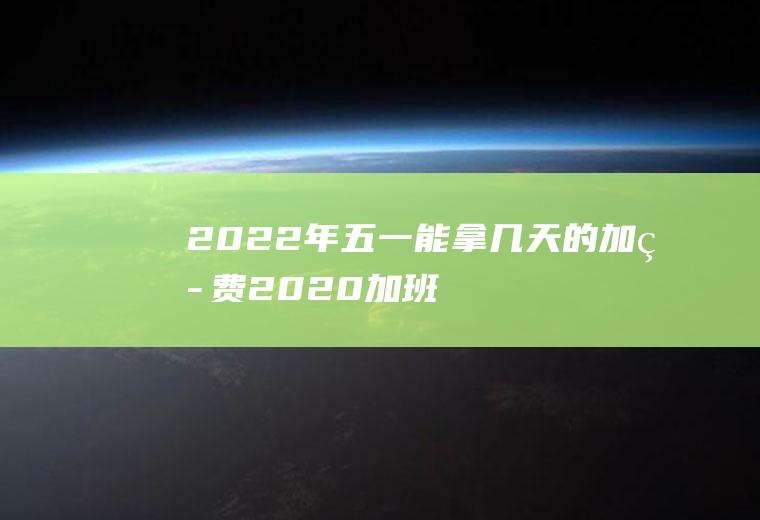 2022年五一能拿几天的加班费(2020加班费哪几天)