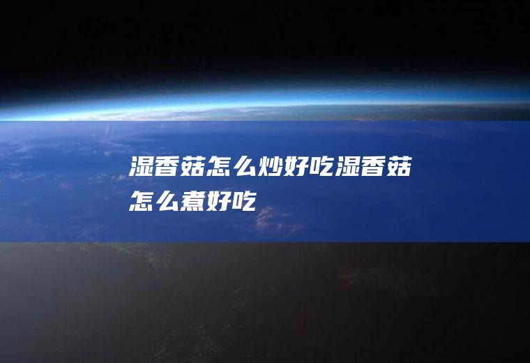 湿香菇怎么炒好吃,湿香菇怎么煮好吃