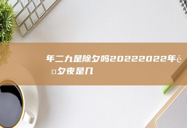 年二九是除夕吗2022(2022年除夕夜是几月几日)
