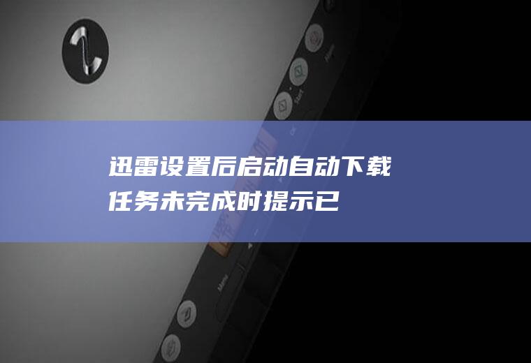 迅雷设置后启动自动下载,任务未完成时提示：已开始任务