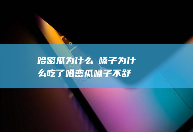 哈密瓜为什么齁嗓子(为什么吃了哈密瓜嗓子不舒服)