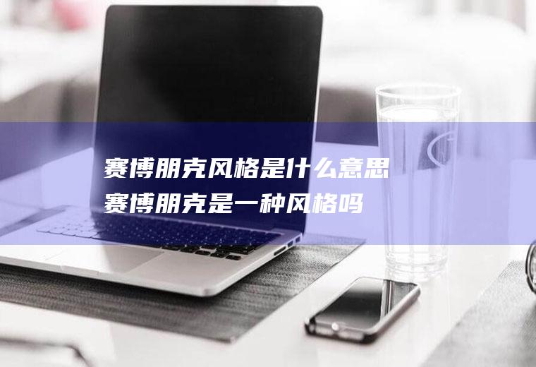 赛博朋克风格是什么意思,赛博朋克是一种风格吗