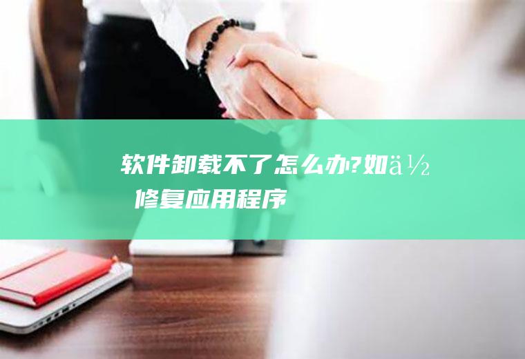 软件卸载不了怎么办?(如何修复应用程序)