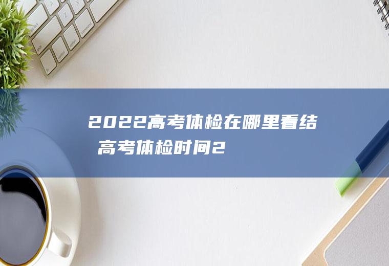 2022高考体检在哪里看结果(高考体检时间2021)