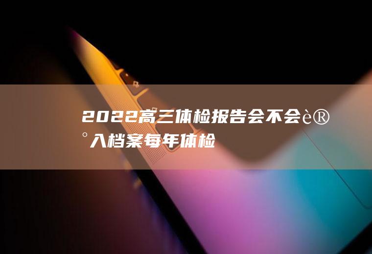 2022高三体检报告会不会记入档案(每年体检报告会不会放入档案)