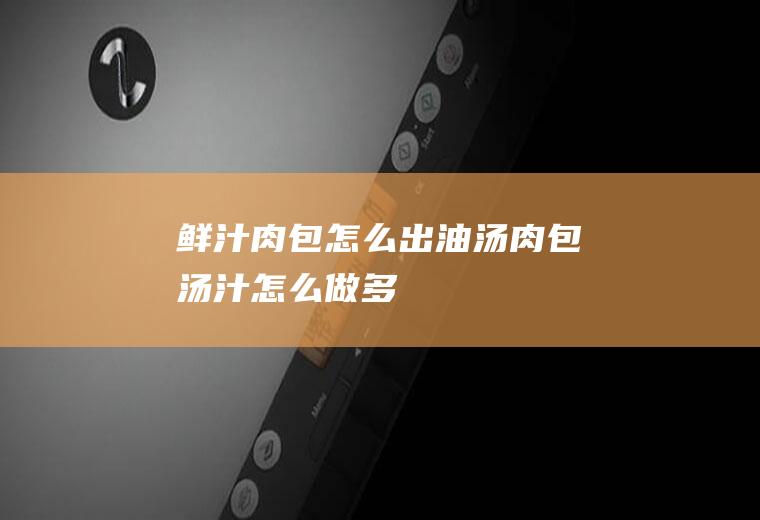 鲜汁肉包怎么出油汤,肉包汤汁怎么做多