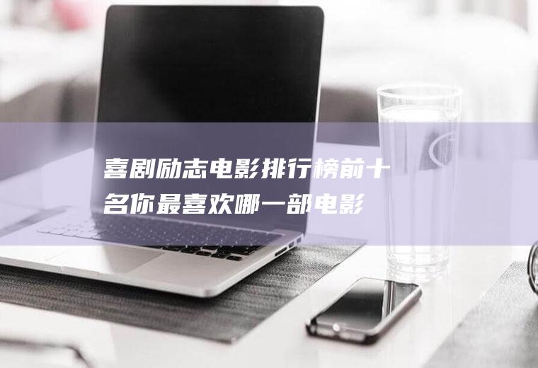 喜剧励志电影排行榜前十名：你最喜欢哪一部电影呢？