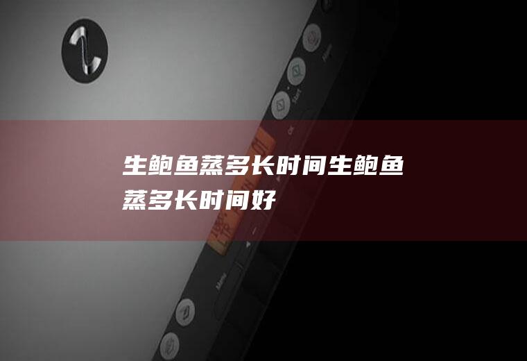 生鲍鱼蒸多长时间,生鲍鱼蒸多长时间好